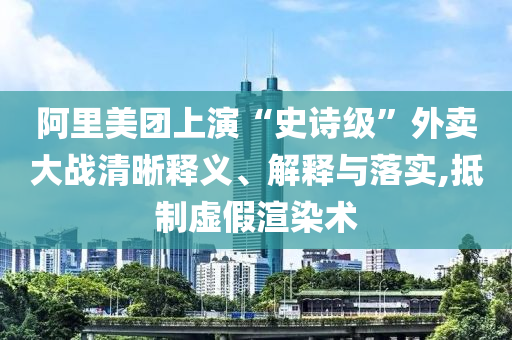 阿里美團(tuán)上演“史詩級”外賣大戰(zhàn)清晰釋義、解釋與落實(shí),抵制虛假渲染術(shù)