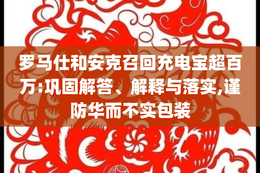 羅馬仕和安克召回充電寶超百萬(wàn):鞏固解答、解釋與落實(shí),謹(jǐn)防華而不實(shí)包裝