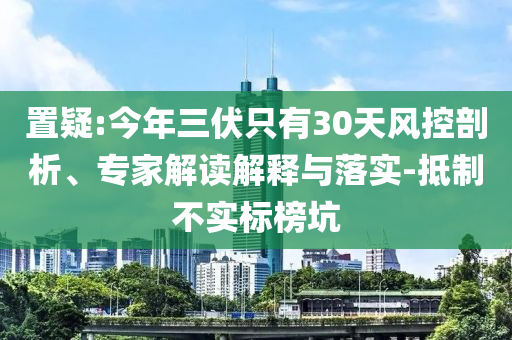 置疑:今年三伏只有30天風(fēng)控剖析、專(zhuān)家解讀解釋與落實(shí)-抵制不實(shí)標(biāo)榜坑