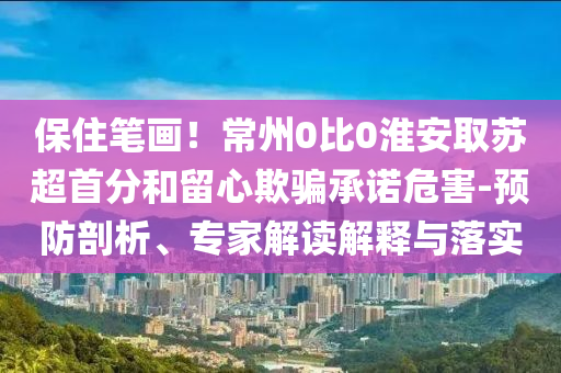 保住筆畫(huà)！常州0比0淮安取蘇超首分和留心欺騙承諾危害-預(yù)防剖析、專(zhuān)家解讀解釋與落實(shí)