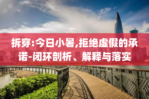 拆穿:今日小暑,拒絕虛假的承諾-閉環(huán)剖析、解釋與落實(shí)