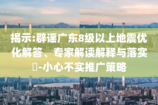 揭示:辟謠廣東8級以上地震優化解答、專家解讀解釋與落實?-小心不實推廣策略