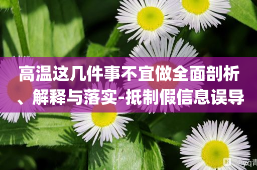 高溫這幾件事不宜做全面剖析、解釋與落實-抵制假信息誤導
