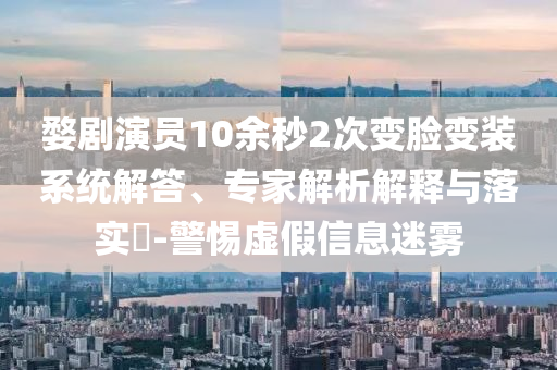 婺劇演員10余秒2次變臉變裝系統(tǒng)解答、專家解析解釋與落實?-警惕虛假信息迷霧
