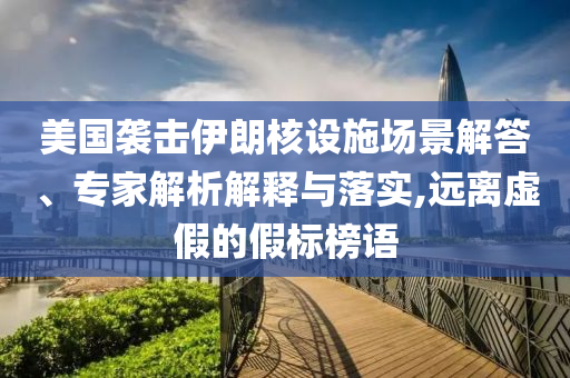 美國襲擊伊朗核設(shè)施場(chǎng)景解答、專家解析解釋與落實(shí),遠(yuǎn)離虛假的假標(biāo)榜語