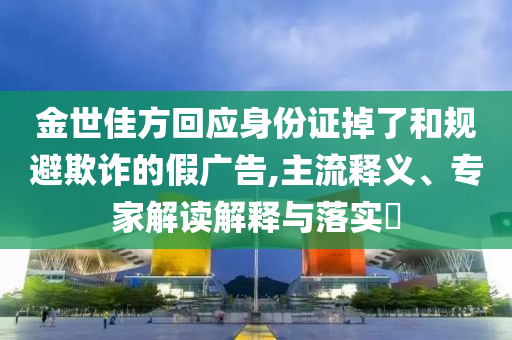 金世佳方回應(yīng)身份證掉了和規(guī)避欺詐的假廣告,主流釋義、專家解讀解釋與落實?