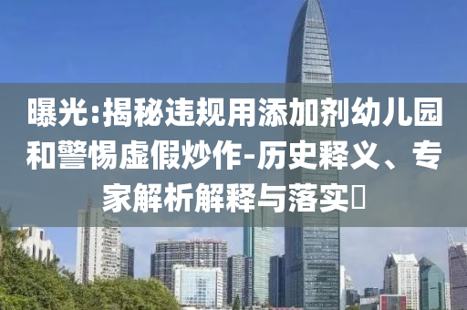 曝光:揭秘違規(guī)用添加劑幼兒園和警惕虛假炒作-歷史釋義、專家解析解釋與落實?