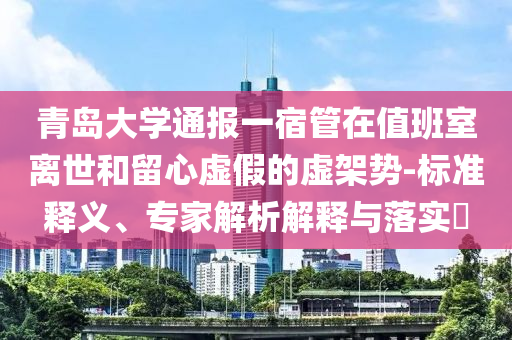 青島大學通報一宿管在值班室離世和留心虛假的虛架勢-標準釋義、專家解析解釋與落實?