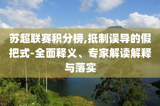 蘇超聯(lián)賽積分榜,抵制誤導(dǎo)的假把式-全面釋義、專家解讀解釋與落實(shí)