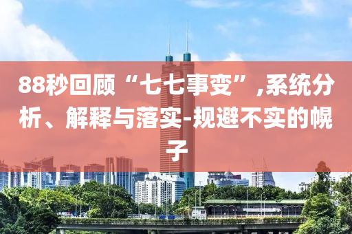 88秒回顧“七七事變”,系統(tǒng)分析、解釋與落實(shí)-規(guī)避不實(shí)的幌子