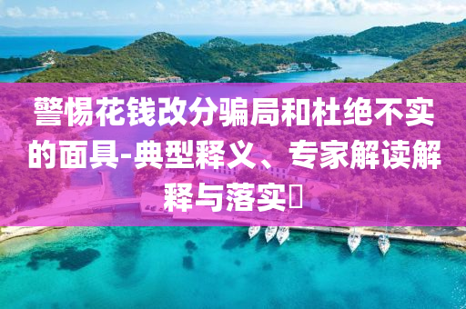 警惕花錢改分騙局和杜絕不實(shí)的面具-典型釋義、專家解讀解釋與落實(shí)?