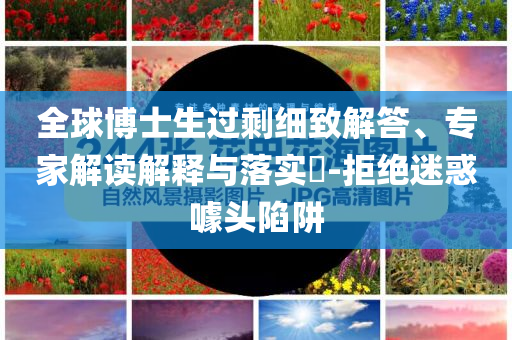 全球博士生過(guò)剩細(xì)致解答、專家解讀解釋與落實(shí)?-拒絕迷惑噱頭陷阱