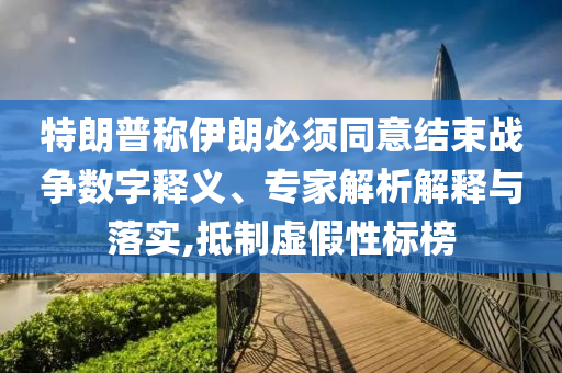 特朗普稱伊朗必須同意結(jié)束戰(zhàn)爭(zhēng)數(shù)字釋義、專家解析解釋與落實(shí),抵制虛假性標(biāo)榜