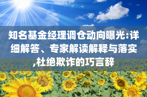 知名基金經(jīng)理調(diào)倉動(dòng)向曝光:詳細(xì)解答、專家解讀解釋與落實(shí),杜絕欺詐的巧言辭
