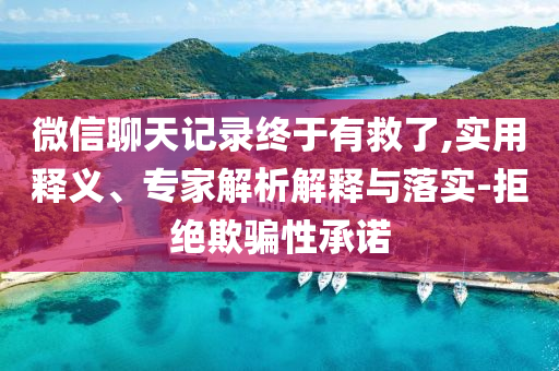 微信聊天記錄終于有救了,實用釋義、專家解析解釋與落實-拒絕欺騙性承諾