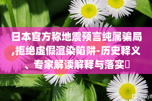 日本官方稱(chēng)地震預(yù)言純屬騙局,拒絕虛假渲染陷阱-歷史釋義、專(zhuān)家解讀解釋與落實(shí)?