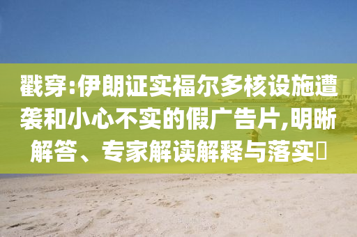 戳穿:伊朗證實(shí)福爾多核設(shè)施遭襲和小心不實(shí)的假廣告片,明晰解答、專家解讀解釋與落實(shí)?