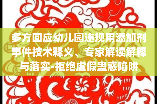多方回應(yīng)幼兒園違規(guī)用添加劑事件技術(shù)釋義、專家解讀解釋與落實-拒絕虛假蠱惑陷阱