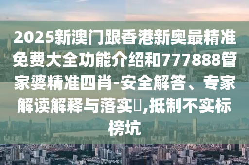 2025新澳門跟香港新奧最精準免費大全功能介紹和777888管家婆精準四肖-安全解答、專家解讀解釋與落實?,抵制不實標榜坑