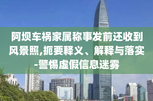 阿壩車(chē)禍家屬稱(chēng)事發(fā)前還收到風(fēng)景照,扼要釋義、解釋與落實(shí)-警惕虛假信息迷霧