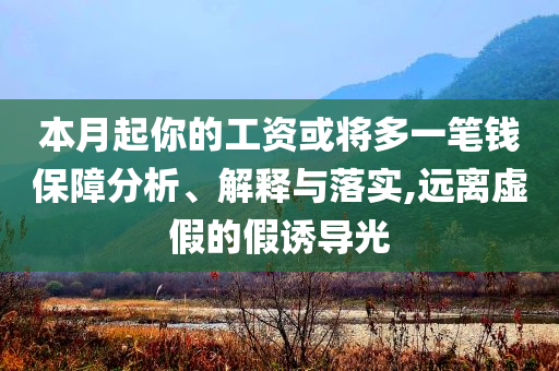 本月起你的工資或將多一筆錢保障分析、解釋與落實,遠離虛假的假誘導光