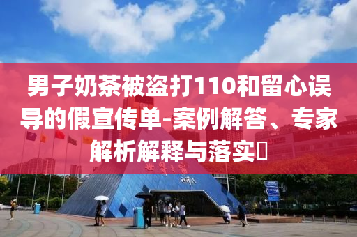 男子奶茶被盜打110和留心誤導(dǎo)的假宣傳單-案例解答、專家解析解釋與落實(shí)?