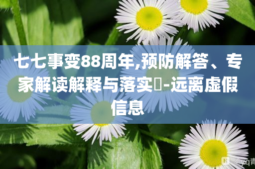 七七事變88周年,預防解答、專家解讀解釋與落實?-遠離虛假信息