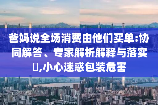爸媽說全場消費由他們買單:協同解答、專家解析解釋與落實?,小心迷惑包裝危害