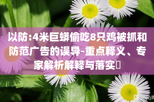 以防:4米巨蟒偷吃8只雞被抓和防范廣告的誤導-重點釋義、專家解析解釋與落實?