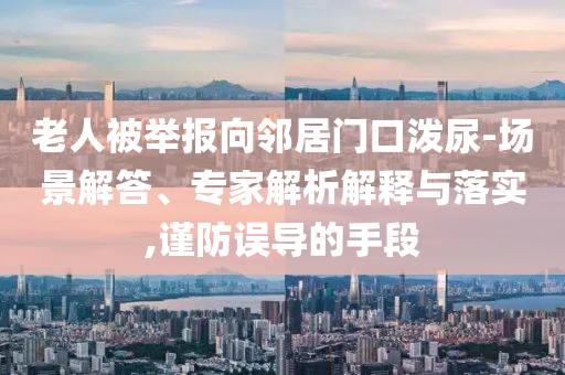 老人被舉報向鄰居門口潑尿-場景解答、專家解析解釋與落實,謹防誤導的手段