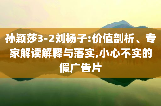 孫穎莎3-2劉楊子:價值剖析、專家解讀解釋與落實,小心不實的假廣告片