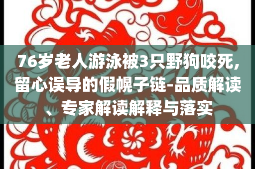 76歲老人游泳被3只野狗咬死,留心誤導的假幌子鏈-品質解讀、專家解讀解釋與落實