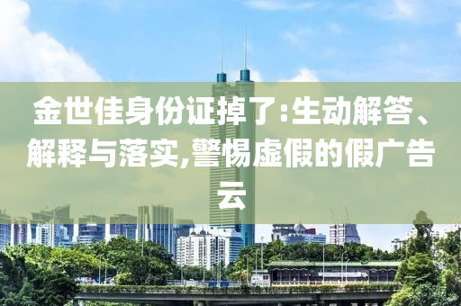 金世佳身份證掉了:生動解答、解釋與落實,警惕虛假的假廣告云