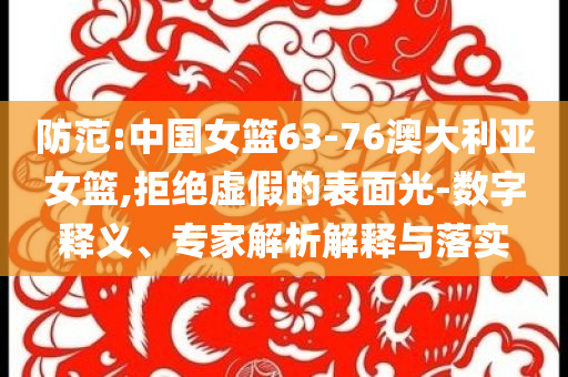 防范:中國女籃63-76澳大利亞女籃,拒絕虛假的表面光-數字釋義、專家解析解釋與落實