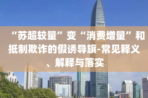 “蘇超較量”變“消費增量”和抵制欺詐的假誘導旗-常見釋義、解釋與落實