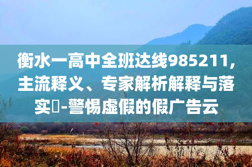 衡水一高中全班達線985211,主流釋義、專家解析解釋與落實?-警惕虛假的假廣告云