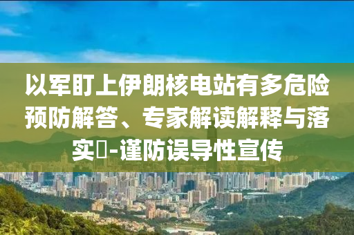 以軍盯上伊朗核電站有多危險預防解答、專家解讀解釋與落實?-謹防誤導性宣傳