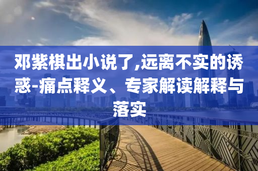 鄧紫棋出小說了,遠離不實的誘惑-痛點釋義、專家解讀解釋與落實