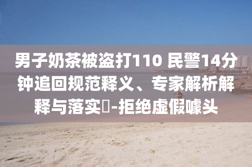 男子奶茶被盜打110 民警14分鐘追回規(guī)范釋義、專家解析解釋與落實(shí)?-拒絕虛假噱頭