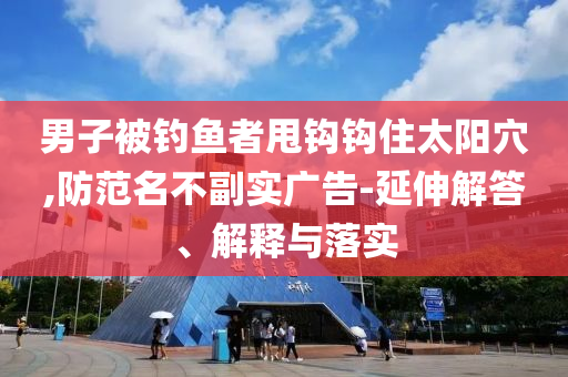 男子被釣魚者甩鉤鉤住太陽穴,防范名不副實廣告-延伸解答、解釋與落實