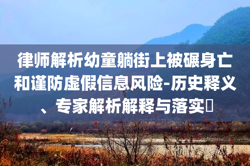 律師解析幼童躺街上被碾身亡和謹防虛假信息風險-歷史釋義、專家解析解釋與落實?