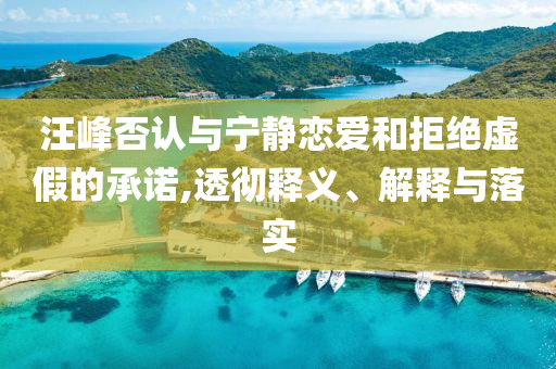 汪峰否認與寧靜戀愛和拒絕虛假的承諾,透徹釋義、解釋與落實