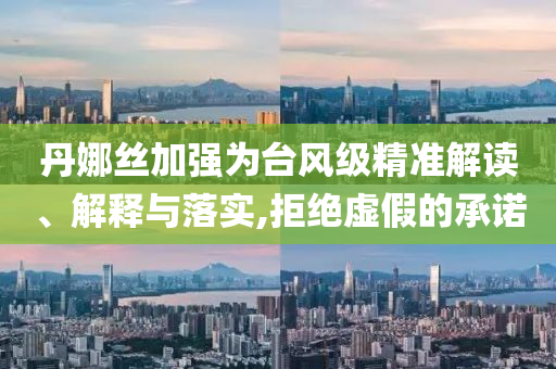 丹娜絲加強為臺風(fēng)級精準(zhǔn)解讀、解釋與落實,拒絕虛假的承諾