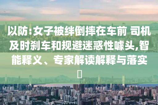 以防:女子被絆倒摔在車前 司機及時剎車和規(guī)避迷惑性噱頭,智能釋義、專家解讀解釋與落實?