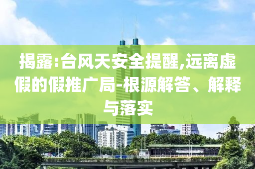 揭露:臺風天安全提醒,遠離虛假的假推廣局-根源解答、解釋與落實
