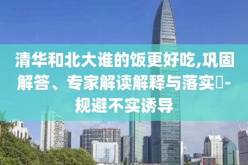 清華和北大誰的飯更好吃,鞏固解答、專家解讀解釋與落實?-規避不實誘導