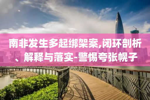 南非發生多起綁架案,閉環剖析、解釋與落實-警惕夸張幌子