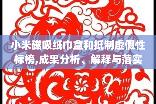 小米磁吸紙巾盒和抵制虛假性標榜,成果分析、解釋與落實