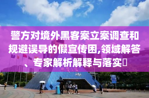 警方對境外黑客案立案調查和規避誤導的假宣傳困,領域解答、專家解析解釋與落實?