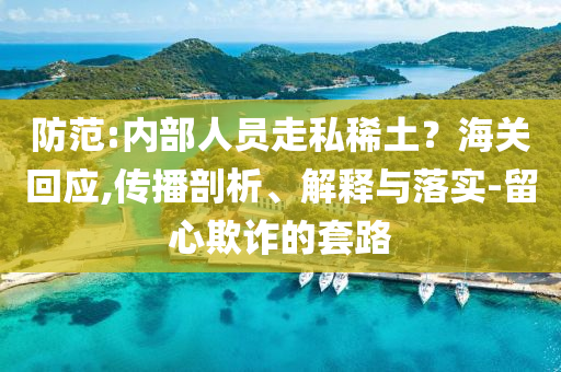 防范:內部人員走私稀土？海關回應,傳播剖析、解釋與落實-留心欺詐的套路